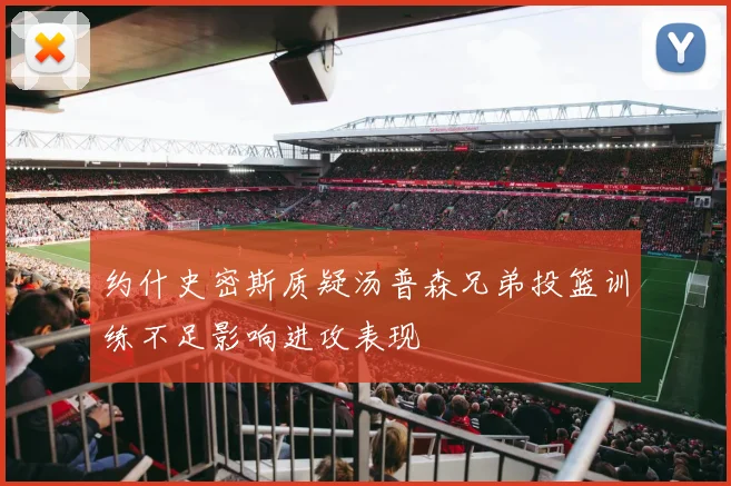 约什史密斯质疑汤普森兄弟投篮训练不足影响进攻表现