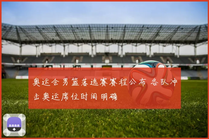 奥运会男篮落选赛赛程公布 各队冲击奥运席位时间明确