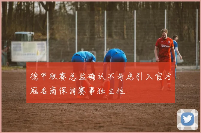 德甲联赛总监确认不考虑引入官方冠名商保持赛事独立性