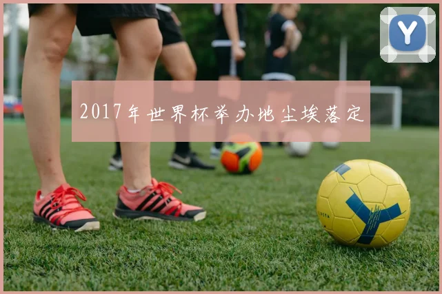 2017年世界杯举办地尘埃落定