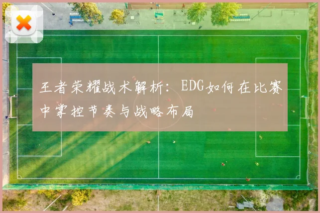 王者荣耀战术解析：EDG如何在比赛中掌控节奏与战略布局
