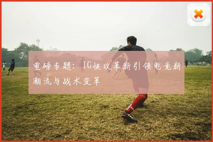 重磅专题：IG快攻革新引领电竞新潮流与战术变革