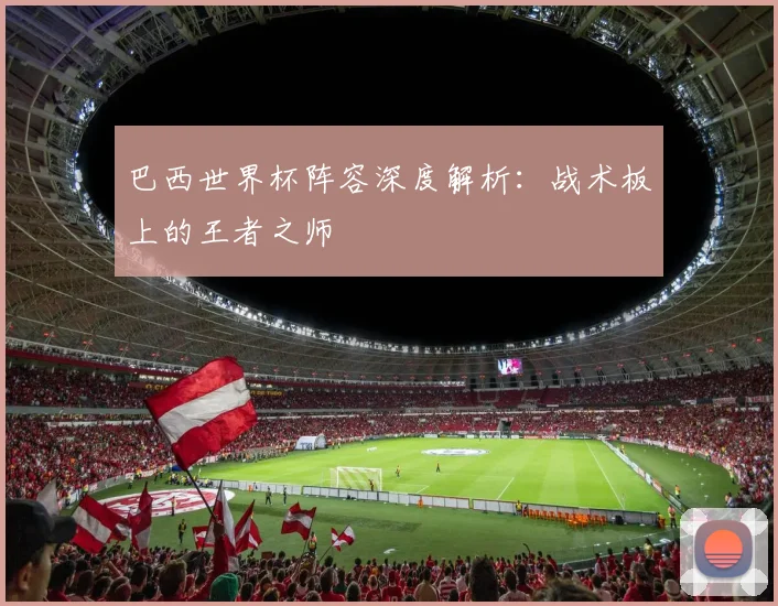 巴西世界杯阵容深度解析：战术板上的王者之师