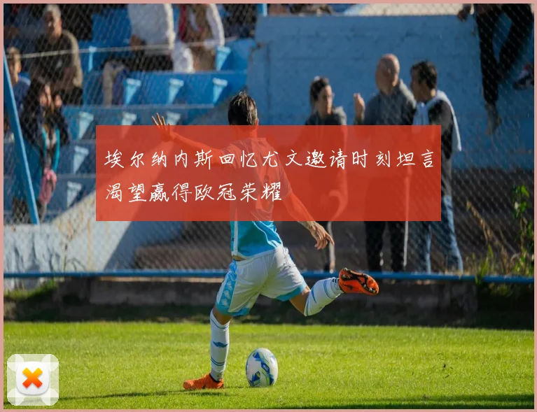 埃尔纳内斯回忆尤文邀请时刻坦言渴望赢得欧冠荣耀